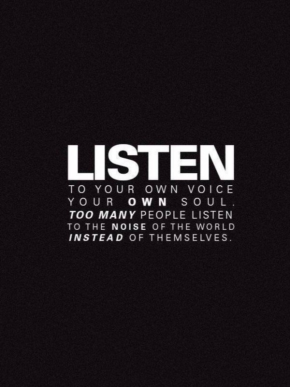 Listen to your own voice, your own soul. Too many people listen to the noise of the world instead of themselves.