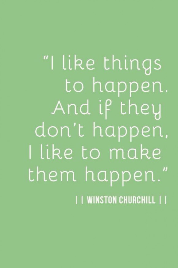 I like things to happen. And if they don't happen, I like to make them happen.