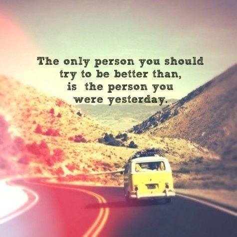 The only person you should try to be better than is the person you were yesterday