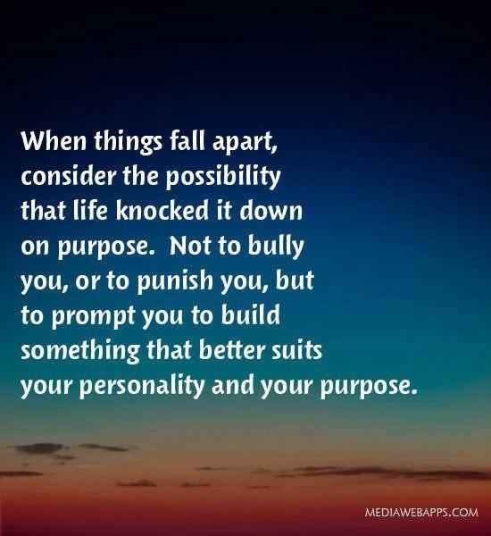 When things fall apart, consider the possibility that life knocked it down on purpose. Not to bully you, or to punish you, but to prompt you to build something that better suits your personality and your purpose. 