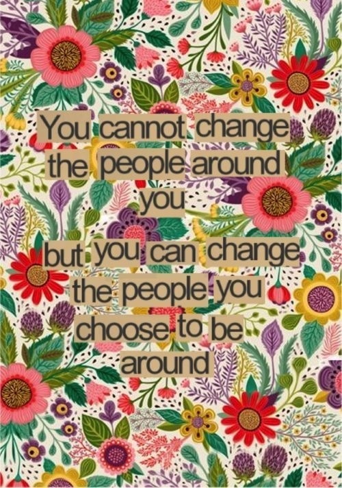 You cannot change the people around you, but you can change the people you choose to be around.