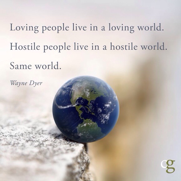 Loving people live in a loving world. Hostile people live in a hostile world. Same world.