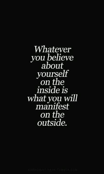 Whatever you believe about yourself on the inside is what you will manifest on the outside.