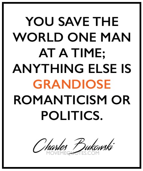 "You save the world one man at a time; anything else is grandiose romanticism or politics." ~ Charles Bukowski