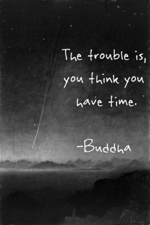 The trouble is you think you have time.