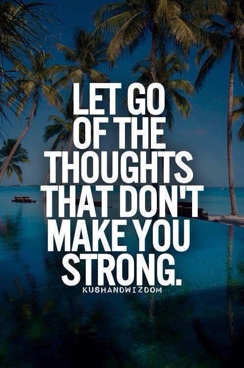 Let go of all of the thoughts that don't make you strong.