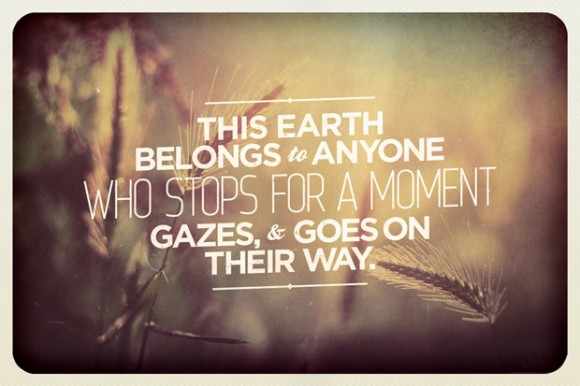 This earth belongs to anyone who stops for a moment gazes, and goes on their way.