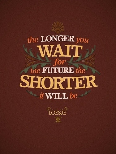 The longer you wait for the future, the shorter it will be.