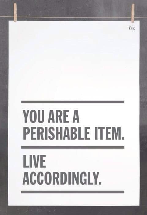 You are a perishable item... Live accordingly.