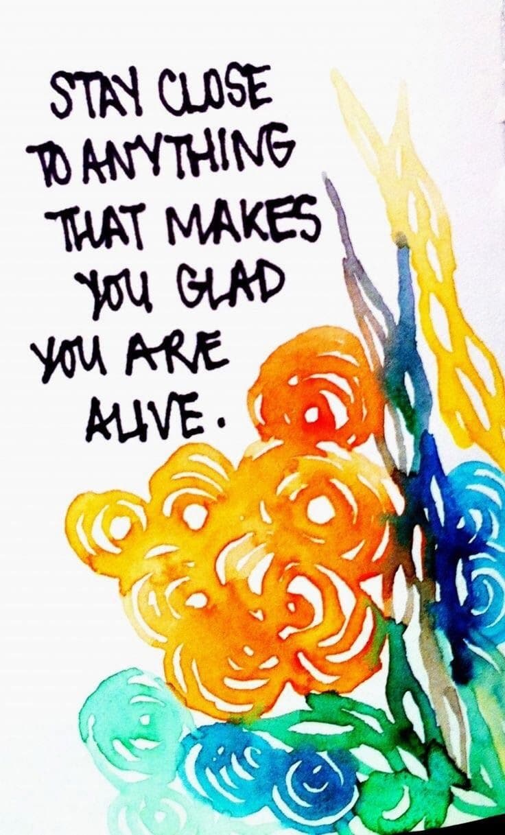 Stay close to anything that makes you glad you are alive.