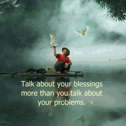 Talk about your blessings more than you talk about your problems.