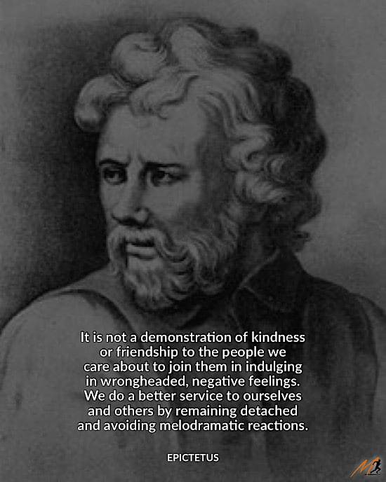 Epictetus Picture Quote: “It is not a demonstration of kindness or friendship to the people we care about to join them in indulging in wrongheaded, negative feelings. We do a better service to ourselves and others by remaining detached and avoiding melodramatic reactions.”