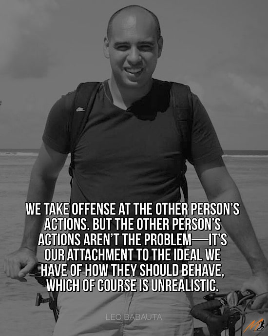 Leo Babauta Picture Quotes to Share: "We take offense at the other person’s actions.  But the other person’s actions aren’t the problem—it’s our attachment to the ideal we have of how they should behave, which of course is unrealistic."