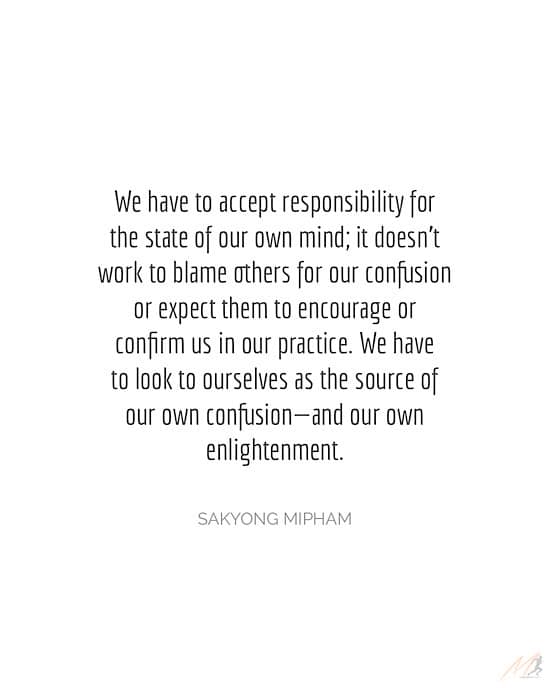 Sakyong Mipham Picture Quote: “We have to accept responsibility for the state of our own mind; it doesn’t work to blame others for our confusion or expect them to encourage or confirm us in our practice.  We have to look to ourselves as the source of our own confusion—and our own enlightenment.”