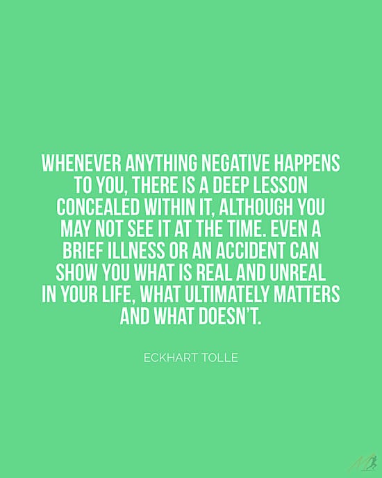 Picture Quotes from The Power of Now: “Whenever anything negative happens to you, there is a deep lesson concealed within it, although you may not see it at the time. Even a brief illness or an accident can show you what is real and unreal in your life, what ultimately matters and what doesn’t.”