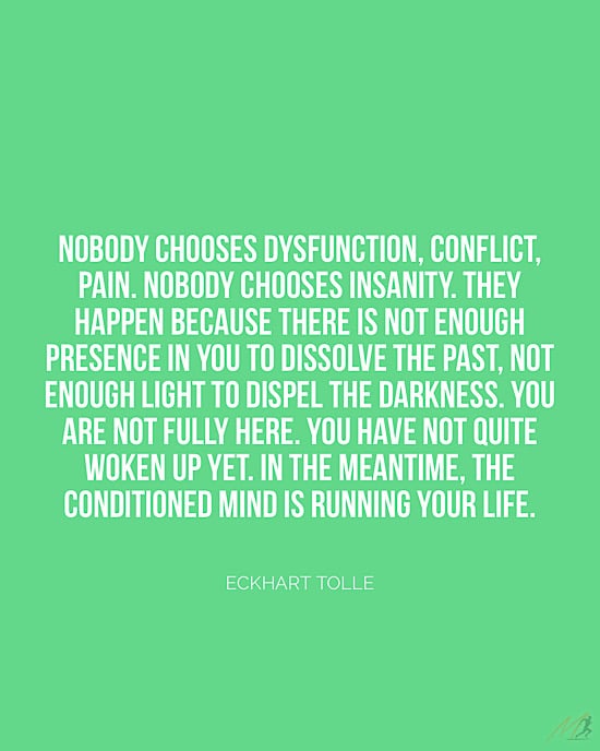 Picture Quotes from The Power of Now: “Nobody chooses dysfunction, conflict, pain. Nobody chooses insanity. They happen because there is not enough presence in you to dissolve the past, not enough light to dispel the darkness. You are not fully here. You have not quite woken up yet. In the meantime, the conditioned mind is running your life.”