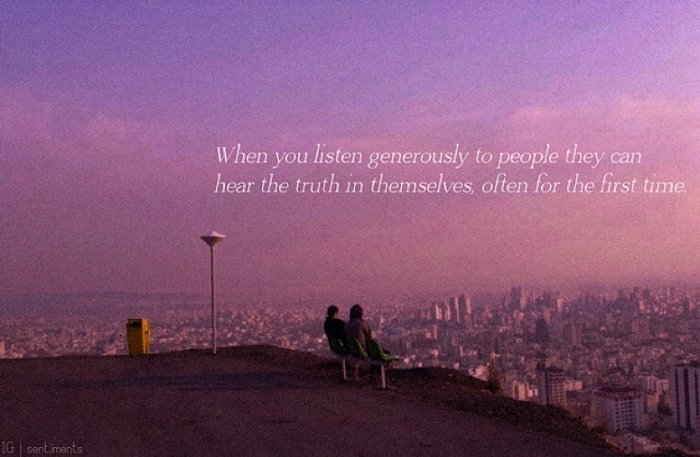 Listen generously; let people hear themselves.