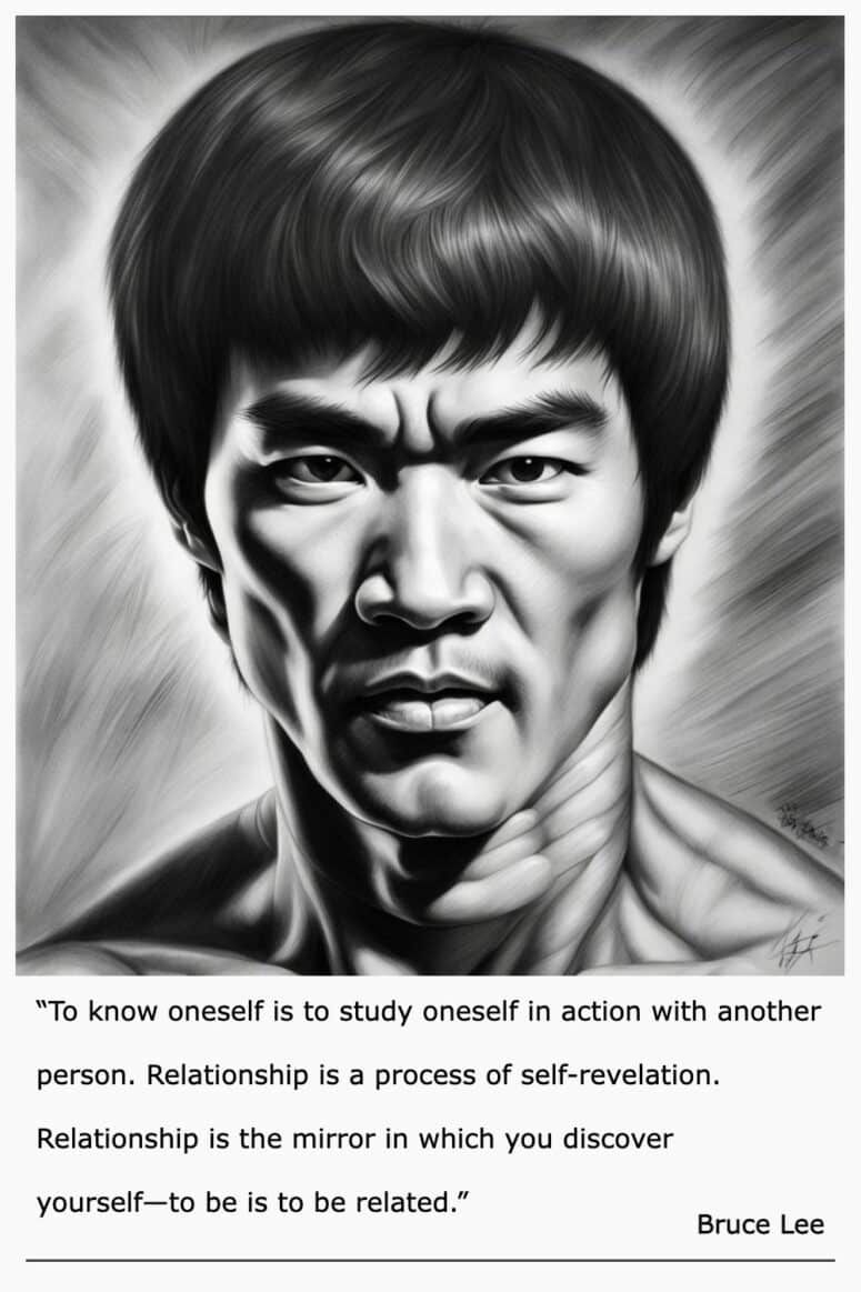 “To know oneself is to study oneself in action with another person. Relationship is a process of self-revelation. Relationship is the mirror in which you discover yourself—to be is to be related.” ~ Bruce Lee